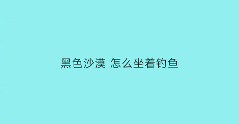 黑色沙漠 怎么坐着钓鱼